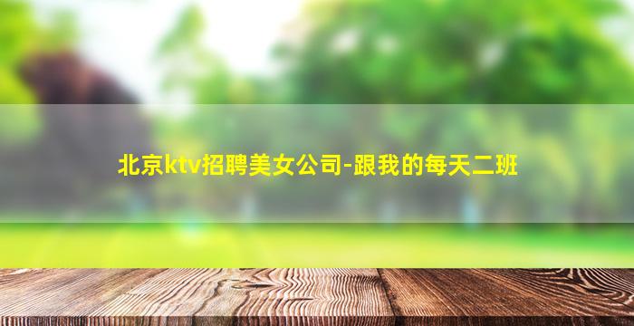 北京ktv招聘美女公司-跟我的每天二班